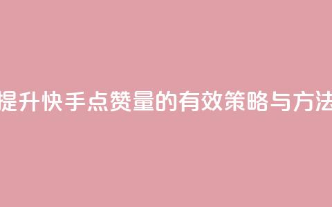 提升快手点赞量的有效策略与方法 第1张 提升快手点赞量的有效策略与方法 第1张