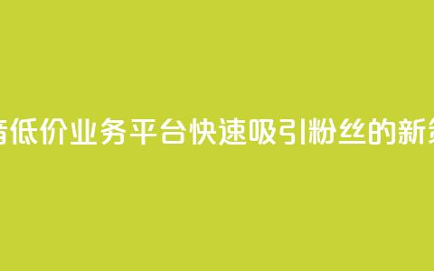 抖音低价业务平台快速吸引粉丝的新策略 第1张 抖音低价业务平台快速吸引粉丝的新策略 第1张
