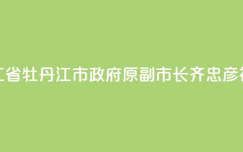 黑龙江省牡丹江市政府原副市长齐忠彦被“双开” 第1张 黑龙江省牡丹江市政府原副市长齐忠彦被“双开” 第1张