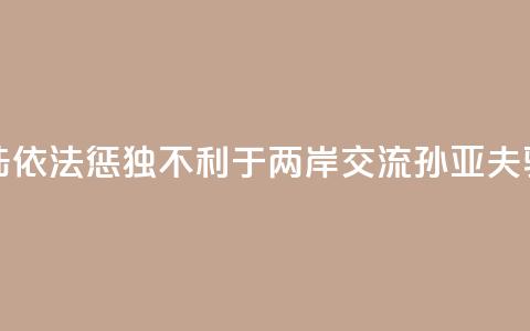 大陆依法惩“独”不利于两岸交流?孙亚夫驳斥 第1张 大陆依法惩“独”不利于两岸交流?孙亚夫驳斥 第1张