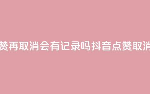 抖音点赞再取消会有记录吗(抖音点赞取消不留痕) 第1张 抖音点赞再取消会有记录吗(抖音点赞取消不留痕) 第1张