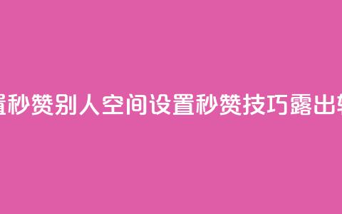 qq空间怎么设置秒赞别人(qq空间设置秒赞技巧露出，轻松点赞攻略！) 第1张