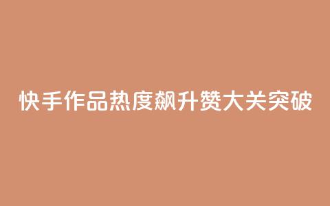 快手作品热度飙升:1000赞大关突破 第1张 快手作品热度飙升:1000赞大关突破 第1张