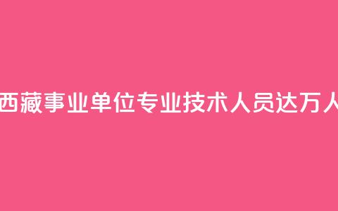 西藏事业单位专业技术人员达11.6万人 第1张 西藏事业单位专业技术人员达11.6万人 第1张