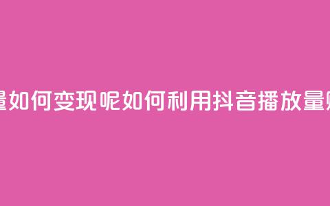 抖音播放量如何变现呢(如何利用抖音播放量赚钱) 第1张 抖音播放量如何变现呢(如何利用抖音播放量赚钱) 第1张