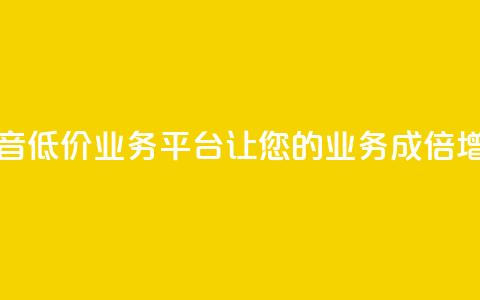 抖音低价业务平台:让您的业务成倍增长 第1张 抖音低价业务平台:让您的业务成倍增长 第1张