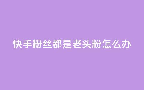 快手粉丝都是老头粉怎么办 - 如何应对快手粉丝群体以老年人为主的情况! 第1张 快手粉丝都是老头粉怎么办 - 如何应对快手粉丝群体以老年人为主的情况! 第1张