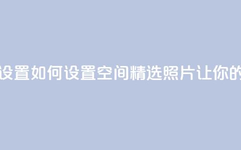 QQ空间精选照片怎么设置 - 如何设置QQ空间精选照片,让你的相片更出众。 第1张 QQ空间精选照片怎么设置 - 如何设置QQ空间精选照片,让你的相片更出众。 第1张