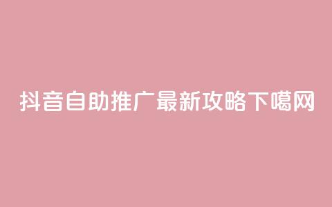 抖音自助推广最新攻略 第1张 抖音自助推广最新攻略 第1张