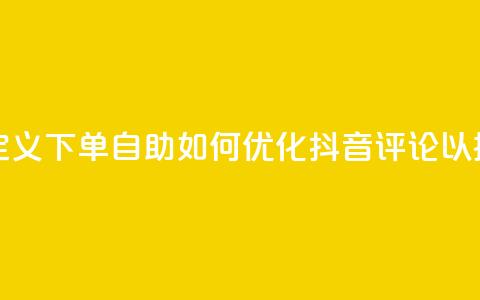 抖音评论自定义下单自助(如何优化抖音评论以提升用户参与) 第1张 抖音评论自定义下单自助(如何优化抖音评论以提升用户参与) 第1张
