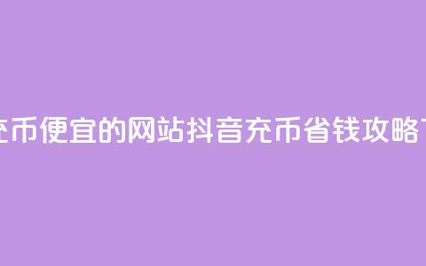 抖音充币便宜的网站 - 抖音充币省钱攻略! 第1张 抖音充币便宜的网站 - 抖音充币省钱攻略! 第1张