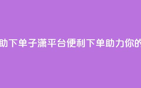 子潇平台自助下单 - 子潇平台：便利下单	，助力你的生意~ 第1张