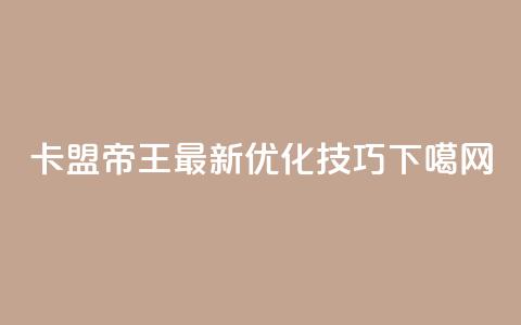 卡盟帝王最新SEO优化技巧 第1张 卡盟帝王最新SEO优化技巧 第1张