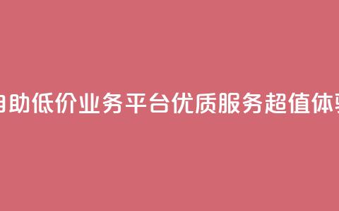自助低价业务平台:优质服务,超值体验 第1张 自助低价业务平台:优质服务,超值体验 第1张