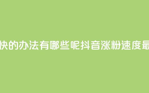 抖音涨粉最快的办法有哪些呢(抖音涨粉速度最快方法解析) 第1张 抖音涨粉最快的办法有哪些呢(抖音涨粉速度最快方法解析) 第1张