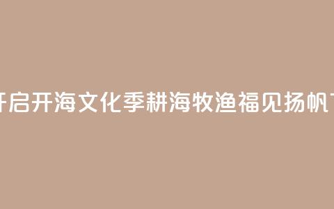 福建开启开海文化季:耕海牧渔 福见扬帆 第1张 福建开启开海文化季:耕海牧渔 福见扬帆 第1张