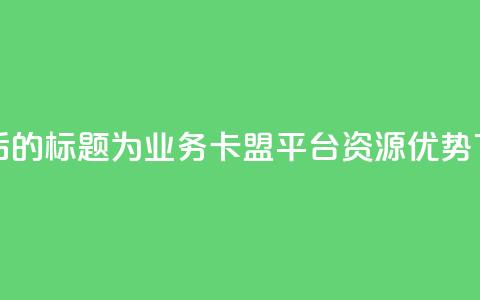 重写后的标题为:QQ业务卡盟平台资源优势 第1张 重写后的标题为:QQ业务卡盟平台资源优势 第1张