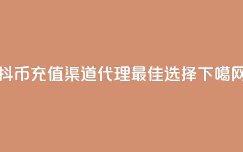 抖币充值渠道代理最佳选择 第1张 抖币充值渠道代理最佳选择 第1张