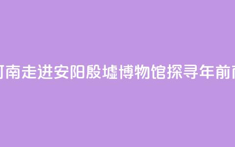 【何以中国 行走河南】走进安阳殷墟博物馆 探寻3300年前商代生活中的“美	” 第1张