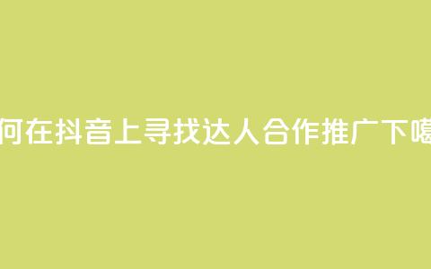 如何在抖音上寻找达人合作推广 第1张 如何在抖音上寻找达人合作推广 第1张
