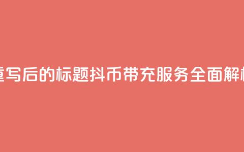 重写后的标题:抖币带充服务全面解析 第1张 重写后的标题:抖币带充服务全面解析 第1张
