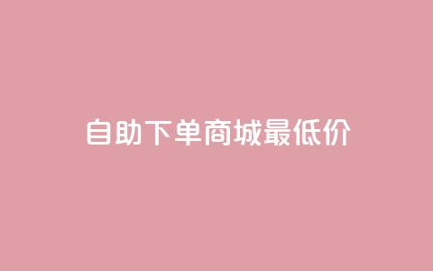 自助下单商城最低价 - 自助下单商城超值低价抢购指南! 第1张 自助下单商城最低价 - 自助下单商城超值低价抢购指南! 第1张