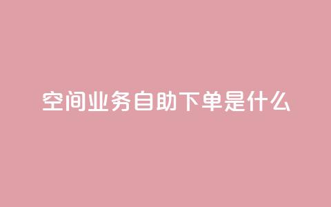 qq空间业务自助下单是什么 - 24小时自助下单秒到 第1张 qq空间业务自助下单是什么 - 24小时自助下单秒到 第1张