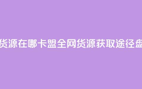 卡盟全网货源在哪 - 卡盟全网货源获取途径盘点! 第1张 卡盟全网货源在哪 - 卡盟全网货源获取途径盘点! 第1张