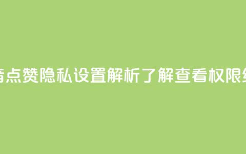 抖音点赞隐私设置解析，了解查看权限细节  第1张