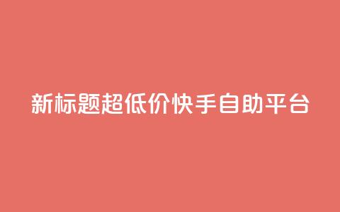 新标题:超低价快手自助平台 第1张 新标题:超低价快手自助平台 第1张