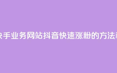 全网最便宜快手业务网站 - 抖音快速涨粉的方法和技巧 第1张 全网最便宜快手业务网站 - 抖音快速涨粉的方法和技巧 第1张