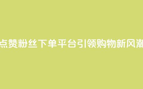 点赞粉丝下单平台引领购物新风潮 第1张 点赞粉丝下单平台引领购物新风潮 第1张