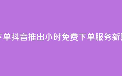 抖音业务24小时免费下单 - 抖音推出24小时免费下单服务 新购物体验来袭! 第1张 抖音业务24小时免费下单 - 抖音推出24小时免费下单服务 新购物体验来袭! 第1张