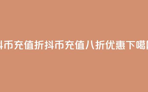 抖币充值8折(抖币充值八折优惠) 第1张 抖币充值8折(抖币充值八折优惠) 第1张