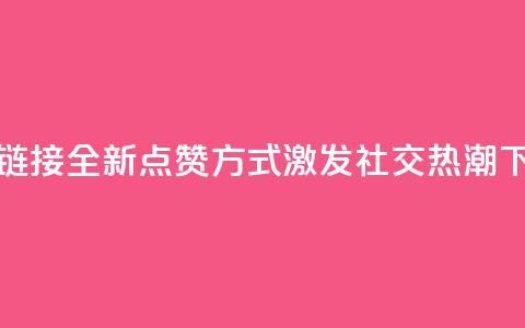 ks点赞链接 - 全新点赞方式激发社交热潮。 第1张 ks点赞链接 - 全新点赞方式激发社交热潮。 第1张