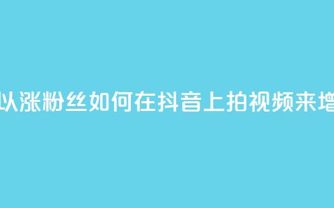 抖音如何拍视频可以涨粉丝 - 如何在抖音上拍视频来增加粉丝数量。 第1张 抖音如何拍视频可以涨粉丝 - 如何在抖音上拍视频来增加粉丝数量。 第1张