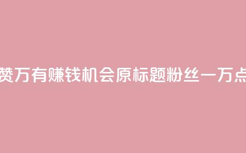 粉丝一万点赞47万有钱赚吗 - 点赞47万，有赚钱机会？原标题粉丝一万点赞47万有钱赚吗	，已优化	。~ 第1张