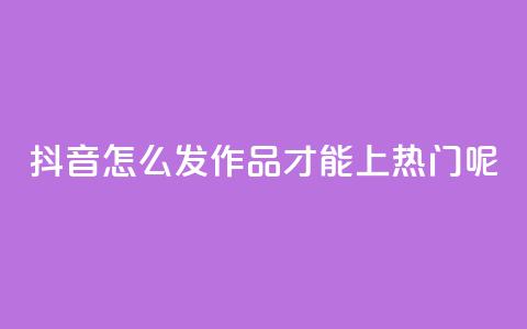 抖音怎么发作品才能上热门呢 - 如何让抖音作品轻松上热门的技巧解析! 第1张 抖音怎么发作品才能上热门呢 - 如何让抖音作品轻松上热门的技巧解析! 第1张