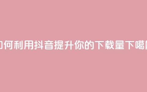 如何利用抖音提升你的App下载量 第1张 如何利用抖音提升你的App下载量 第1张