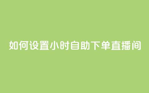 如何设置24小时自助下单直播间 第1张 如何设置24小时自助下单直播间 第1张