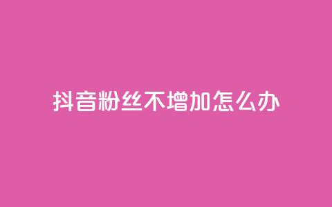 抖音粉丝不增加怎么办 - 如何提升抖音粉丝增长效率! 第1张 抖音粉丝不增加怎么办 - 如何提升抖音粉丝增长效率! 第1张