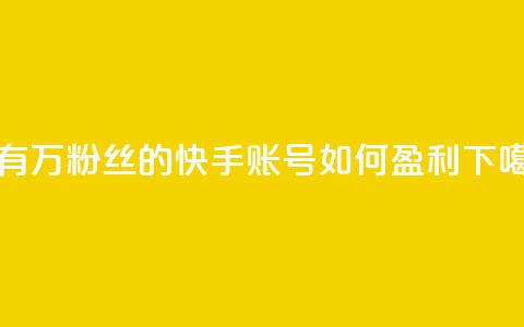拥有10万粉丝的快手账号如何盈利 第1张 拥有10万粉丝的快手账号如何盈利 第1张