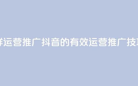 抖音怎样运营推广(抖音的有效运营推广技巧) 第1张 抖音怎样运营推广(抖音的有效运营推广技巧) 第1张