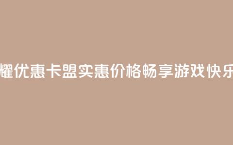 王者荣耀优惠卡盟:实惠价格,畅享游戏快乐 第1张 王者荣耀优惠卡盟:实惠价格,畅享游戏快乐 第1张