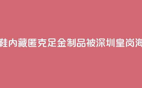 一旅客鞋内藏匿347.5克足金制品 被深圳皇岗海关查获 第1张 一旅客鞋内藏匿347.5克足金制品 被深圳皇岗海关查获 第1张