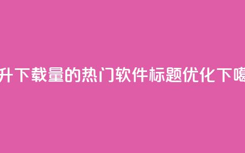 提升下载量的热门软件标题优化 第1张 提升下载量的热门软件标题优化 第1张