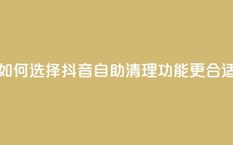 如何选择抖音自助清理功能更合适 第1张 如何选择抖音自助清理功能更合适 第1张