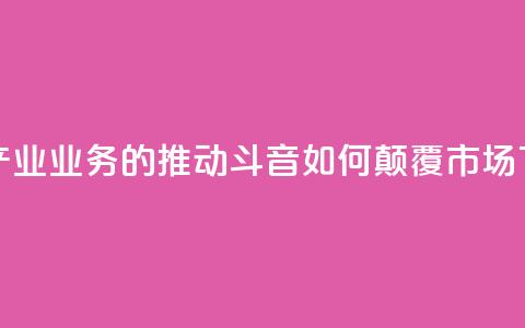 音乐产业业务的推动:斗音如何颠覆市场 第1张 音乐产业业务的推动:斗音如何颠覆市场 第1张