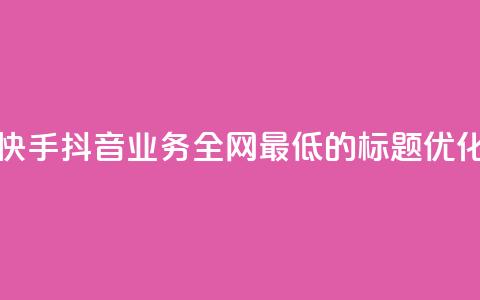 快手抖音业务全网最低的标题优化 第1张 快手抖音业务全网最低的标题优化 第1张