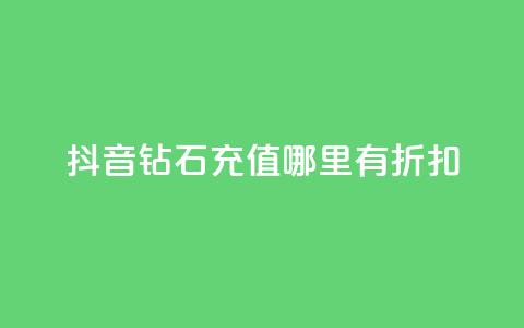 抖音钻石充值哪里有折扣 - 在哪里可以享受抖音钻石充值折扣？。  第1张